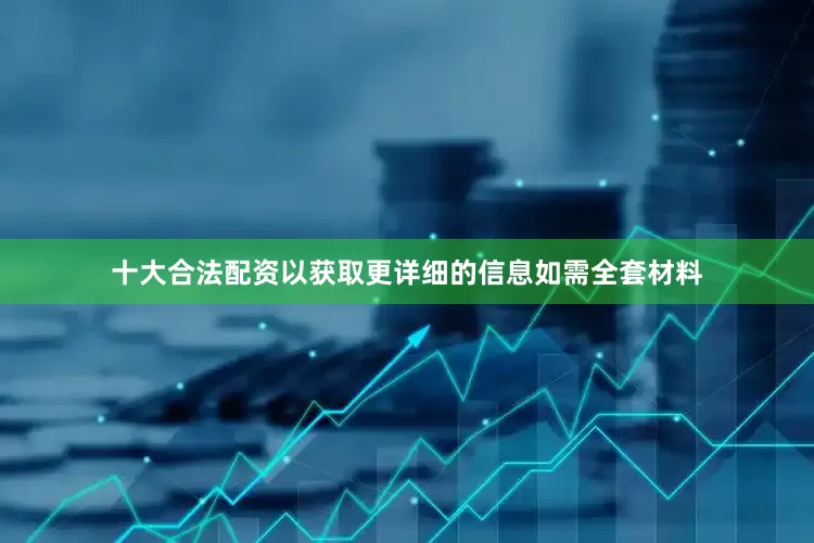 十大合法配资以获取更详细的信息如需全套材料