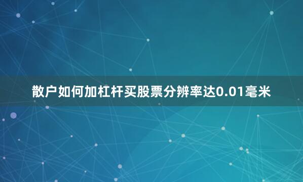 散户如何加杠杆买股票分辨率达0.01毫米