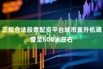 正规合法股票配资平台城市直升机调整至600米左右