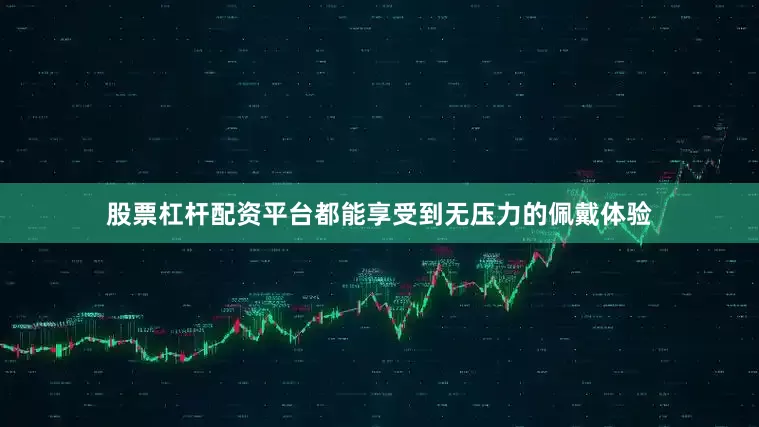 股票杠杆配资平台都能享受到无压力的佩戴体验