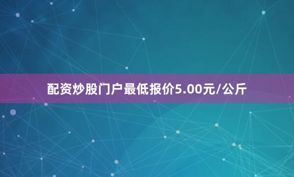 配资炒股门户最低报价5.00元/公斤