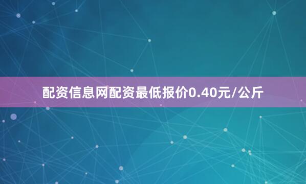 配资信息网配资最低报价0.40元/公斤