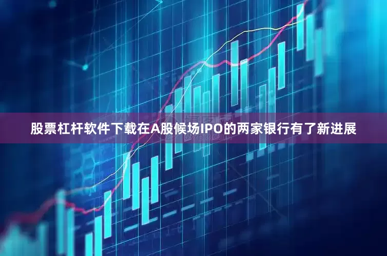 股票杠杆软件下载在A股候场IPO的两家银行有了新进展