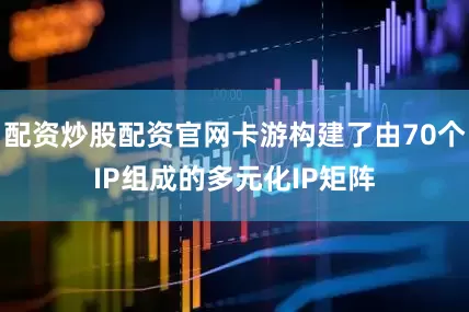 配资炒股配资官网卡游构建了由70个IP组成的多元化IP矩阵