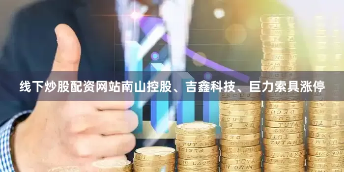 线下炒股配资网站南山控股、吉鑫科技、巨力索具涨停