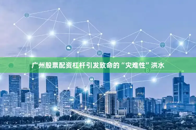 广州股票配资杠杆引发致命的“灾难性”洪水