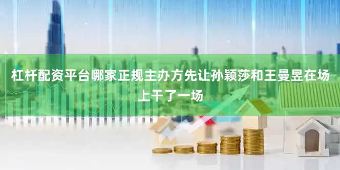 杠杆配资平台哪家正规主办方先让孙颖莎和王曼昱在场上干了一场