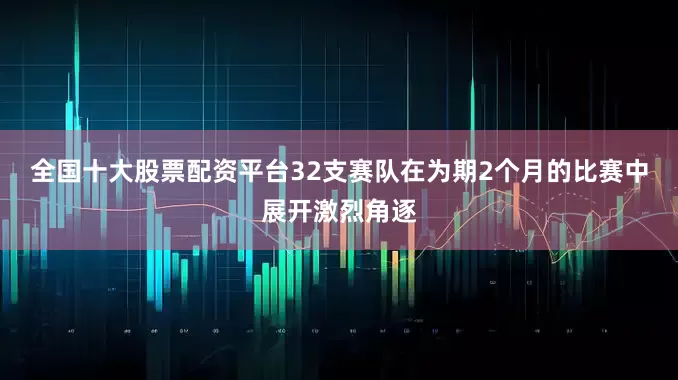 全国十大股票配资平台32支赛队在为期2个月的比赛中展开激烈角逐