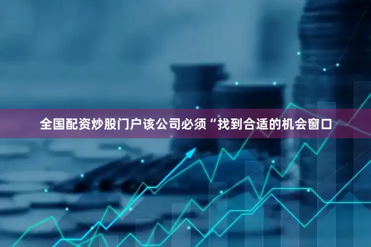 全国配资炒股门户该公司必须“找到合适的机会窗口