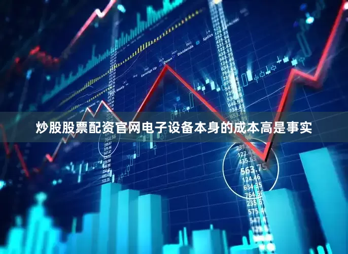 炒股股票配资官网电子设备本身的成本高是事实
