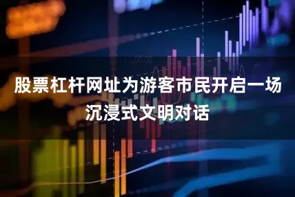 股票杠杆网址为游客市民开启一场沉浸式文明对话