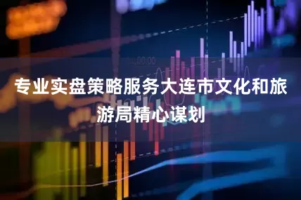 专业实盘策略服务大连市文化和旅游局精心谋划