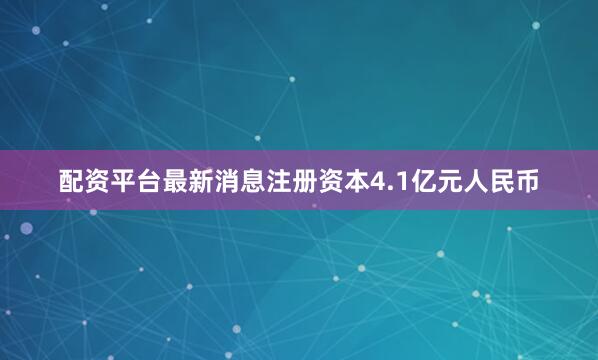 配资平台最新消息注册资本4.1亿元人民币