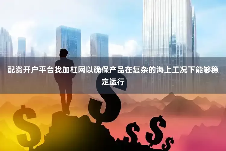 配资开户平台找加杠网以确保产品在复杂的海上工况下能够稳定运行