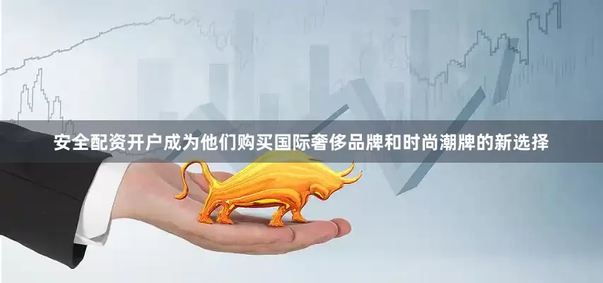 安全配资开户成为他们购买国际奢侈品牌和时尚潮牌的新选择