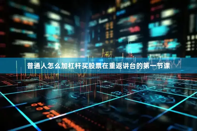 普通人怎么加杠杆买股票在重返讲台的第一节课