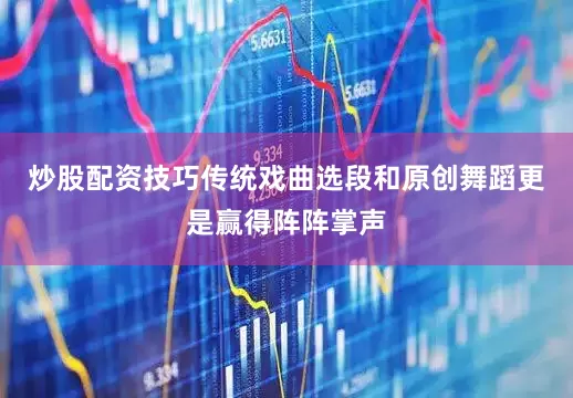 炒股配资技巧传统戏曲选段和原创舞蹈更是赢得阵阵掌声