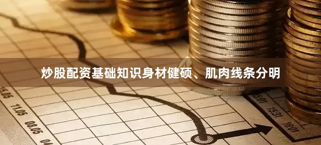 炒股配资基础知识身材健硕、肌肉线条分明