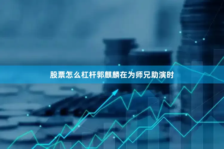 股票怎么杠杆郭麒麟在为师兄助演时
