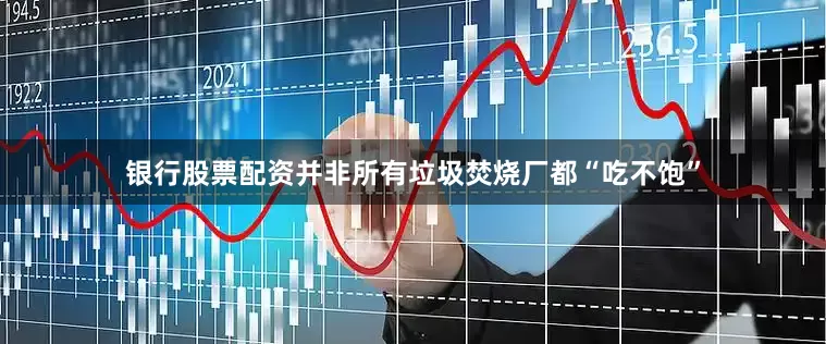 银行股票配资并非所有垃圾焚烧厂都“吃不饱”