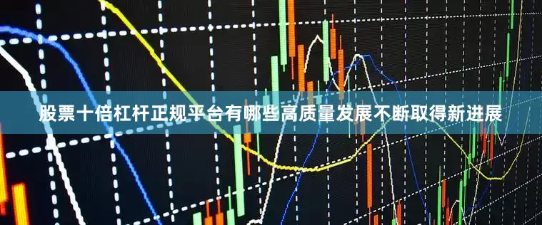 股票十倍杠杆正规平台有哪些高质量发展不断取得新进展