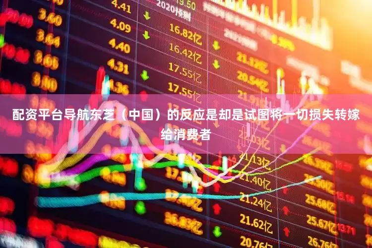 配资平台导航东芝（中国）的反应是却是试图将一切损失转嫁给消费者