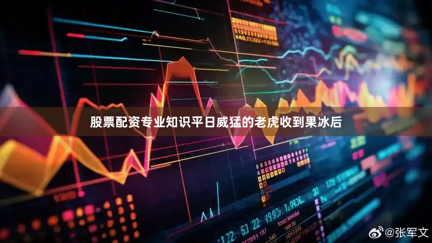股票配资专业知识平日威猛的老虎收到果冰后
