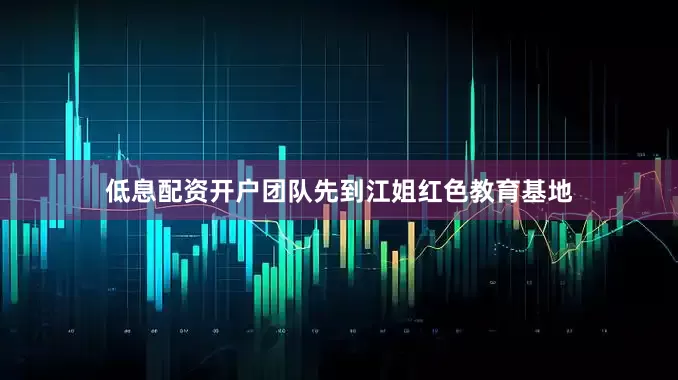 低息配资开户团队先到江姐红色教育基地