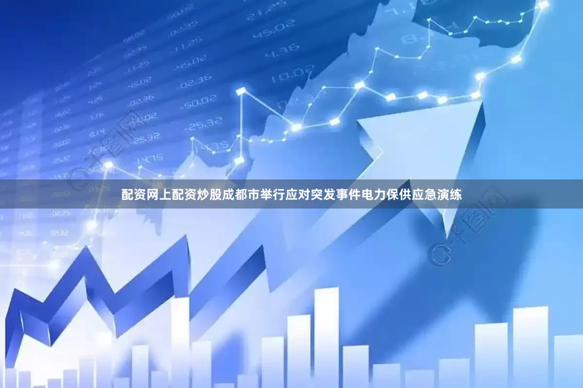 配资网上配资炒股成都市举行应对突发事件电力保供应急演练