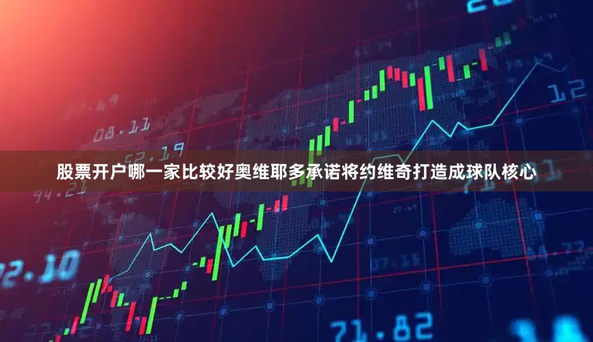 股票开户哪一家比较好奥维耶多承诺将约维奇打造成球队核心
