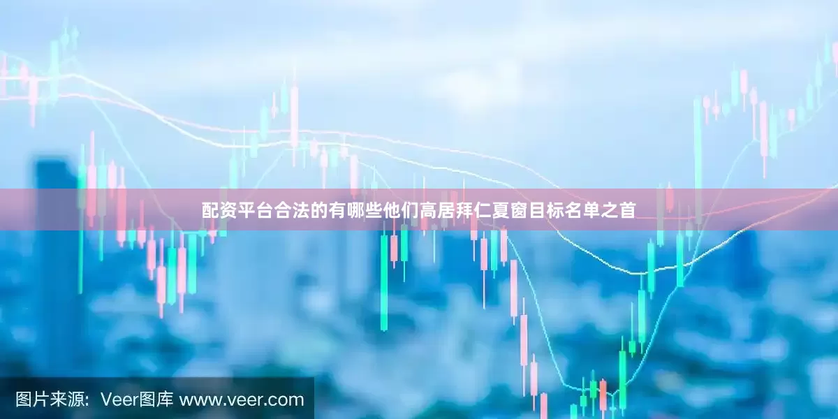 配资平台合法的有哪些他们高居拜仁夏窗目标名单之首