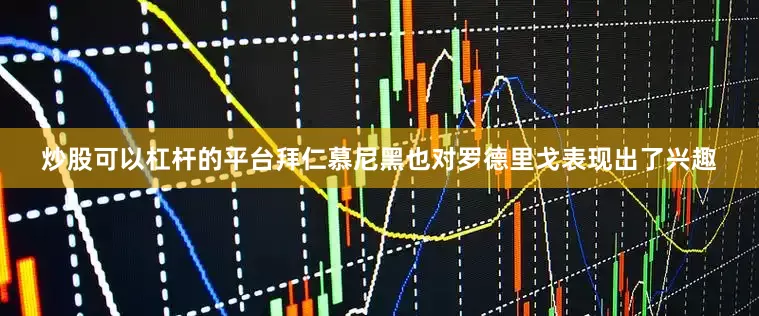 炒股可以杠杆的平台拜仁慕尼黑也对罗德里戈表现出了兴趣