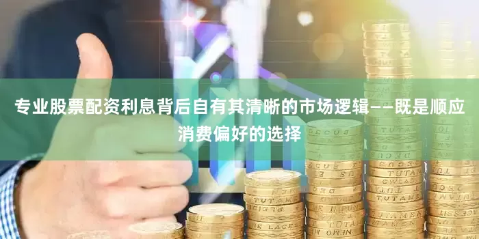 专业股票配资利息背后自有其清晰的市场逻辑——既是顺应消费偏好的选择