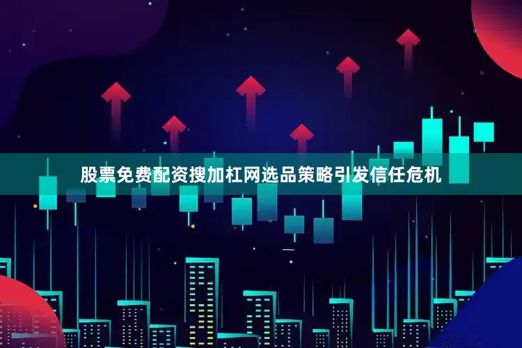 股票免费配资搜加杠网选品策略引发信任危机