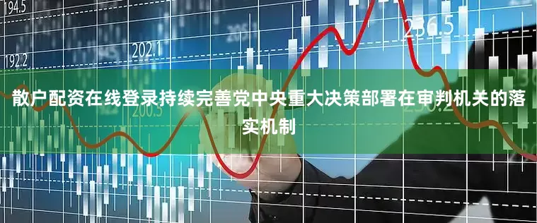 散户配资在线登录持续完善党中央重大决策部署在审判机关的落实机制