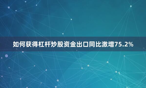 如何获得杠杆炒股资金出口同比激增75.2%