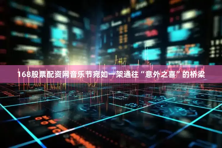 168股票配资网音乐节宛如一架通往“意外之喜”的桥梁