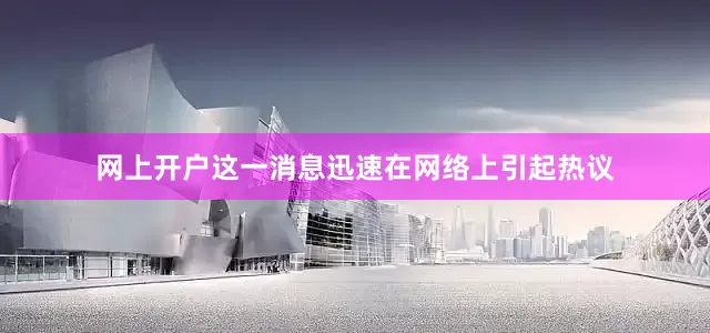 网上开户这一消息迅速在网络上引起热议