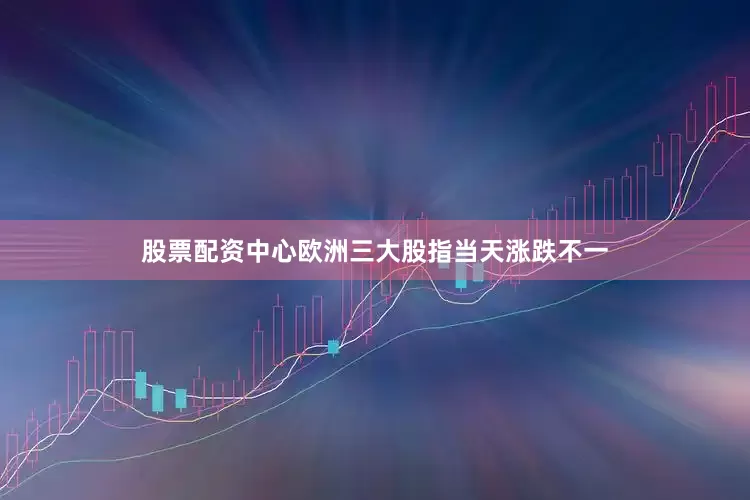股票配资中心欧洲三大股指当天涨跌不一