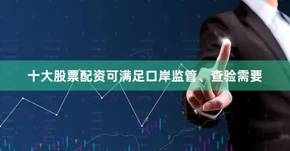 十大股票配资可满足口岸监管、查验需要