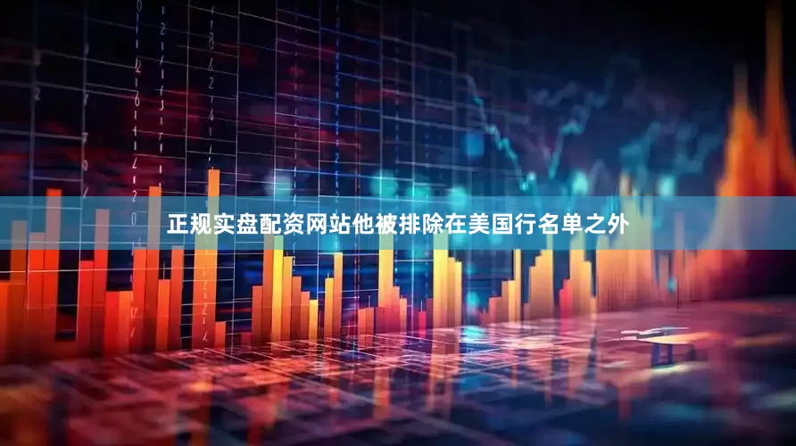 正规实盘配资网站他被排除在美国行名单之外