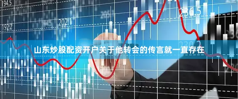 山东炒股配资开户关于他转会的传言就一直存在