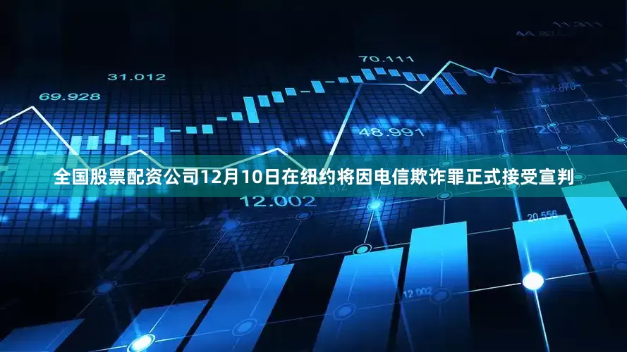 全国股票配资公司12月10日在纽约将因电信欺诈罪正式接受宣判