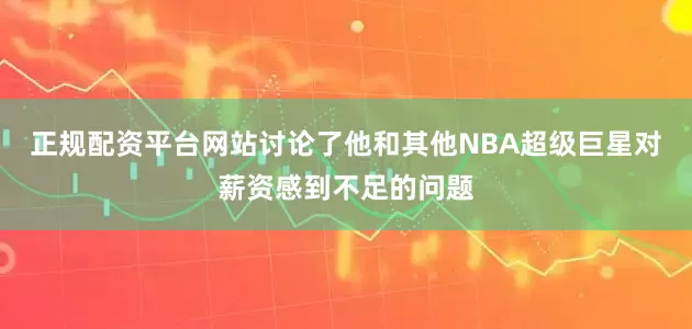 正规配资平台网站讨论了他和其他NBA超级巨星对薪资感到不足的问题