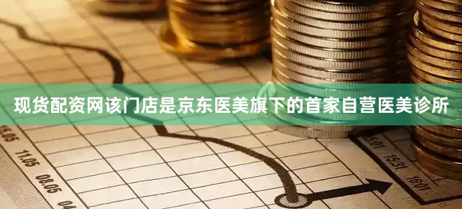 现货配资网该门店是京东医美旗下的首家自营医美诊所