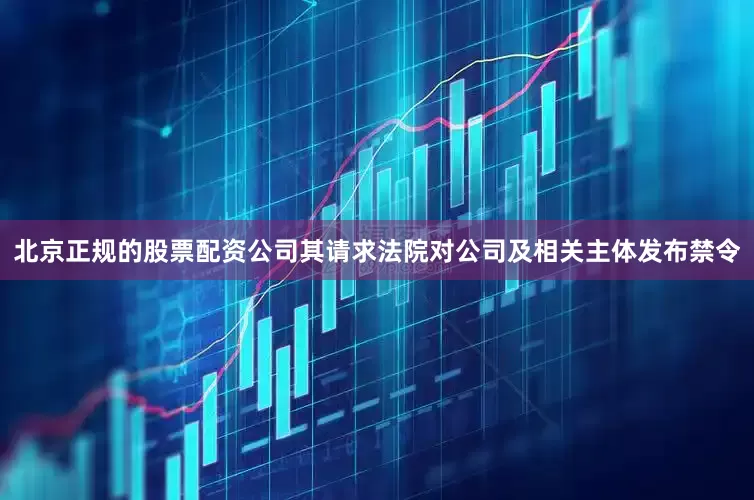 北京正规的股票配资公司其请求法院对公司及相关主体发布禁令
