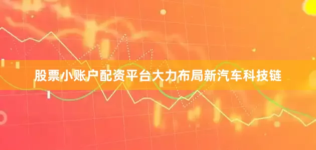 股票小账户配资平台大力布局新汽车科技链