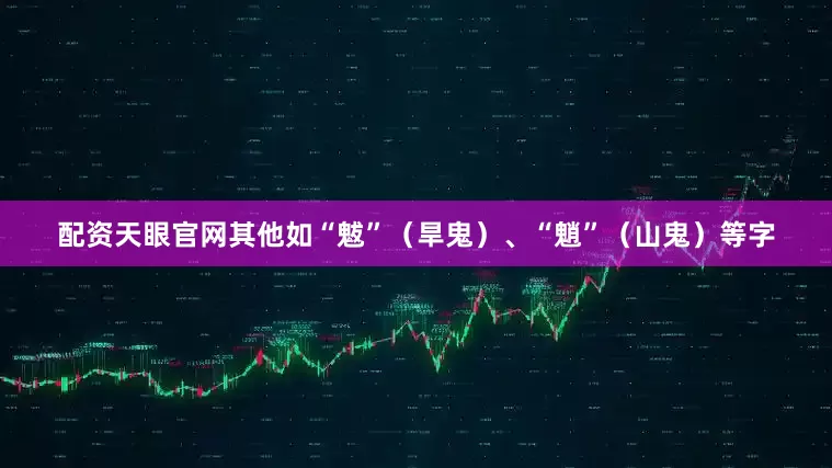 配资天眼官网其他如“魃”（旱鬼）、“魈”（山鬼）等字