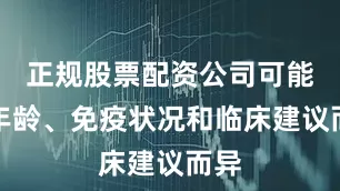 正规股票配资公司可能因年龄、免疫状况和临床建议而异