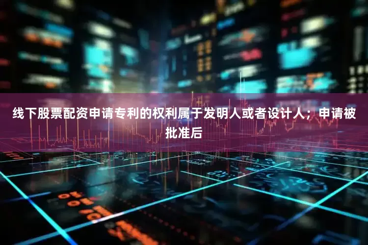 线下股票配资申请专利的权利属于发明人或者设计人；申请被批准后